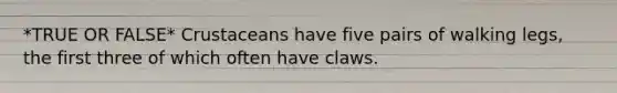 *TRUE OR FALSE* Crustaceans have five pairs of walking legs, the first three of which often have claws.