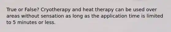 True or False? Cryotherapy and heat therapy can be used over areas without sensation as long as the application time is limited to 5 minutes or less.