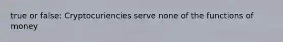 true or false: Cryptocuriencies serve none of the functions of money