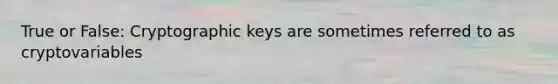 True or False: Cryptographic keys are sometimes referred to as cryptovariables