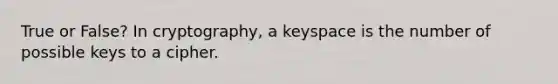 True or False? In cryptography, a keyspace is the number of possible keys to a cipher.