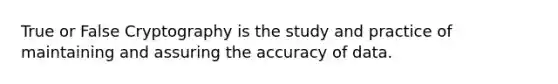 True or False Cryptography is the study and practice of maintaining and assuring the accuracy of data.