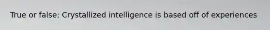 True or false: Crystallized intelligence is based off of experiences