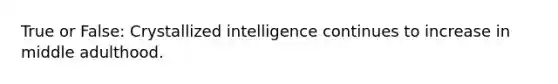 True or False: Crystallized intelligence continues to increase in middle adulthood.