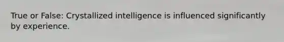 True or False: Crystallized intelligence is influenced significantly by experience.