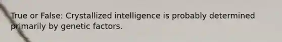 True or False: Crystallized intelligence is probably determined primarily by genetic factors.