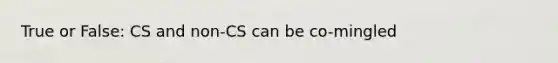 True or False: CS and non-CS can be co-mingled