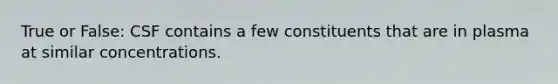 True or False: CSF contains a few constituents that are in plasma at similar concentrations.