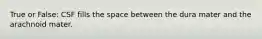 True or False: CSF fills the space between the dura mater and the arachnoid mater.