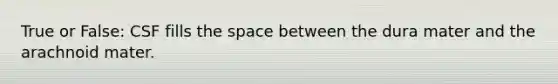 True or False: CSF fills the space between the dura mater and the arachnoid mater.