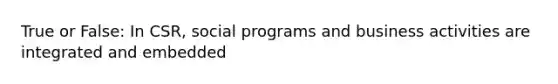 True or False: In CSR, social programs and business activities are integrated and embedded