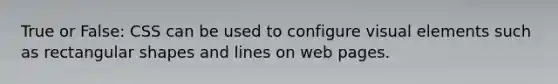 True or False: CSS can be used to configure visual elements such as rectangular shapes and lines on web pages.