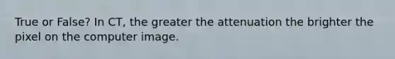 True or False? In CT, the greater the attenuation the brighter the pixel on the computer image.