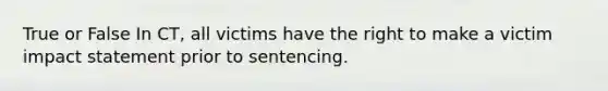 True or False In CT, all victims have the right to make a victim impact statement prior to sentencing.