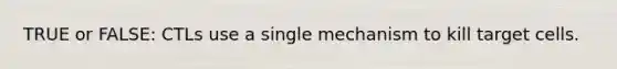 TRUE or FALSE: CTLs use a single mechanism to kill target cells.