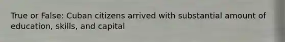 True or False: Cuban citizens arrived with substantial amount of education, skills, and capital