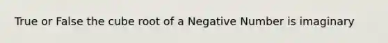 True or False the cube root of a Negative Number is imaginary