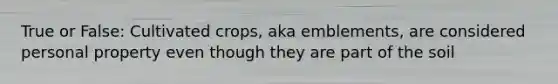 True or False: Cultivated crops, aka emblements, are considered personal property even though they are part of the soil