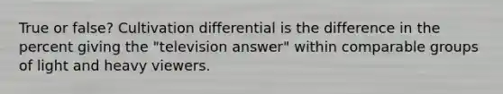 True or false? Cultivation differential is the difference in the percent giving the "television answer" within comparable groups of light and heavy viewers.