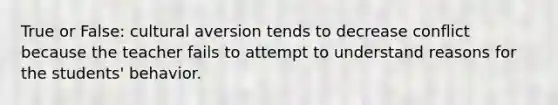 True or False: cultural aversion tends to decrease conflict because the teacher fails to attempt to understand reasons for the students' behavior.