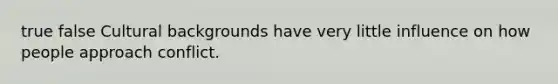 true false Cultural backgrounds have very little influence on how people approach conflict.