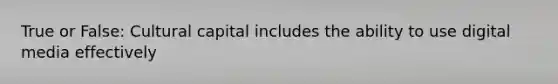 True or False: Cultural capital includes the ability to use digital media effectively