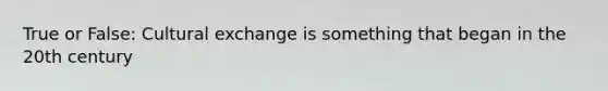 True or False: Cultural exchange is something that began in the 20th century