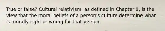 True or false? Cultural relativism, as defined in Chapter 9, is the view that the moral beliefs of a person's culture determine what is morally right or wrong for that person.