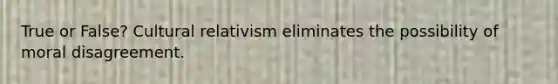 True or False? Cultural relativism eliminates the possibility of moral disagreement.