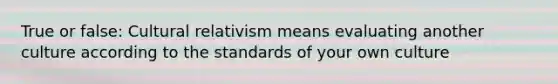 True or false: Cultural relativism means evaluating another culture according to the standards of your own culture