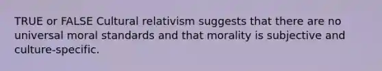 TRUE or FALSE Cultural relativism suggests that there are no universal moral standards and that morality is subjective and culture-specific.