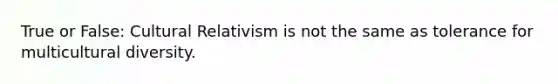 True or False: Cultural Relativism is not the same as tolerance for multicultural diversity.