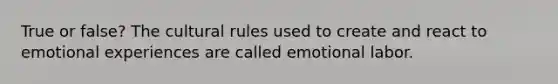 True or false? The cultural rules used to create and react to emotional experiences are called emotional labor.