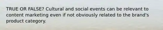 TRUE OR FALSE? Cultural and social events can be relevant to content marketing even if not obviously related to the brand's product category.