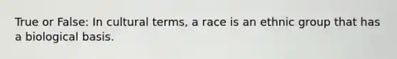 True or False: In cultural terms, a race is an ethnic group that has a biological basis.