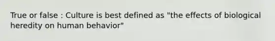 True or false : Culture is best defined as "the effects of biological heredity on human behavior"