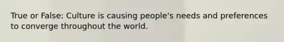 True or False: Culture is causing people's needs and preferences to converge throughout the world.