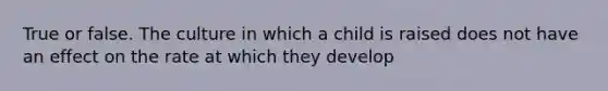True or false. The culture in which a child is raised does not have an effect on the rate at which they develop