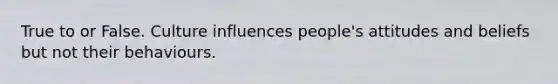 True to or False. Culture influences people's attitudes and beliefs but not their behaviours.