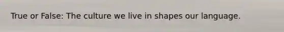 True or False: The culture we live in shapes our language.