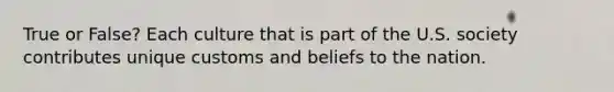 True or False? Each culture that is part of the U.S. society contributes unique customs and beliefs to the nation.