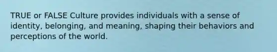 TRUE or FALSE Culture provides individuals with a sense of identity, belonging, and meaning, shaping their behaviors and perceptions of the world.