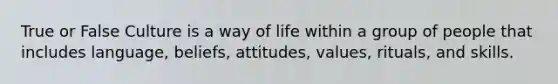 True or False Culture is a way of life within a group of people that includes language, beliefs, attitudes, values, rituals, and skills.