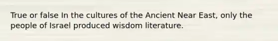 True or false In the cultures of the Ancient Near East, only the people of Israel produced wisdom literature.