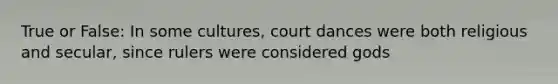 True or False: In some cultures, court dances were both religious and secular, since rulers were considered gods