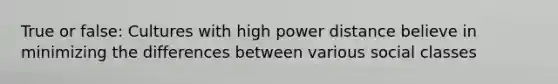 True or false: Cultures with high power distance believe in minimizing the differences between various social classes