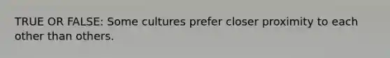 TRUE OR FALSE: Some cultures prefer closer proximity to each other than others.