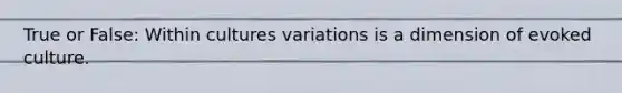 True or False: Within cultures variations is a dimension of evoked culture.