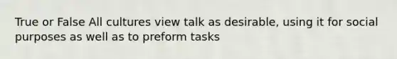 True or False All cultures view talk as desirable, using it for social purposes as well as to preform tasks