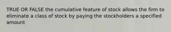 TRUE OR FALSE the cumulative feature of stock allows the firm to eliminate a class of stock by paying the stockholders a specified amount